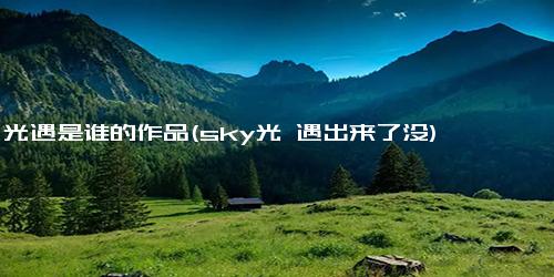 光遇是谁的作品(sky光 遇出来了没)
